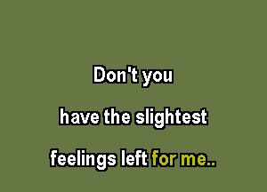 Don't you

have the slightest

feelings left for me..