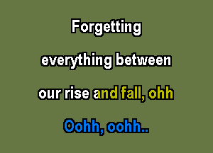Forgetting

everything between

our rise and fall, ohh