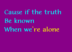 Cause if the truth
Be known

When we're alone