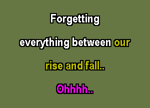 Forgetting

everything between our

rise and fall..