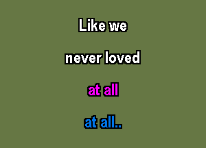 Like we

never loved