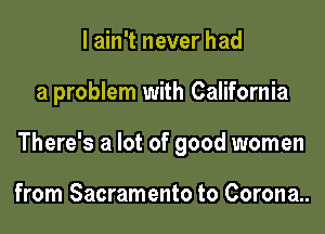 I ain't never had

a problem with California

There's a lot of good women

from Sacramento to Corona..
