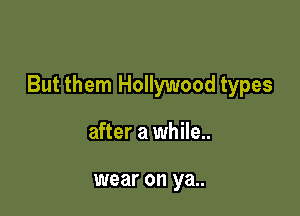 But them Hollywood types

after a while..

wear on ya..
