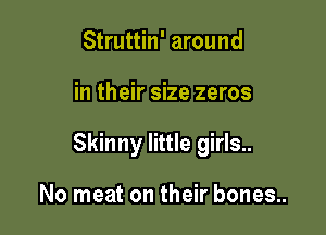 Struttin' around

in their size zeros

Skinny little girls..

No meat on their bones..