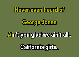 Never even heard of

George Jones

Ain't you glad we ain't all..

California girls..
