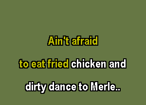 Ain't afraid

to eat fried chicken and

dirty dance to Merle..