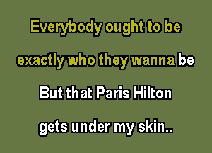 Everybody ought to be

exactly who they wanna be

But that Paris Hilton

gets under my skin..