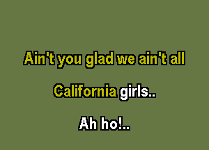 Ain't you glad we ain't all

California girls...

Ah ho!..