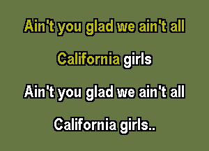 Ain't you glad we ain't all

California girls

Ain't you glad we ain't all

California girls..