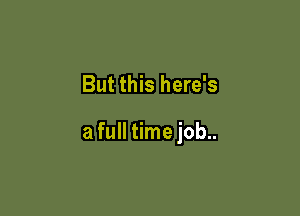 But this here's

a full time job..