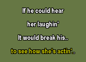 If he could hear

her laughin'

It would break his..

to see how she's actin'..