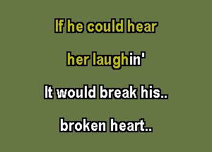 If he could hear

her laughin'

It would break his..

broken heart.