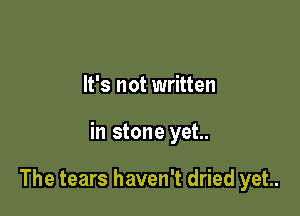 It's not written

in stone yet..

The tears haven't dried yet.