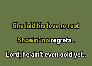 She laid his love to rest

Showin' no regrets..

Lord, he ain't even cold yet.