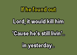 If he found out
Lord, it would kill him

'Cause he's still livin'..

in yesterday..