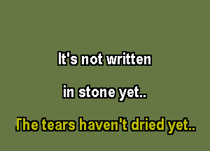 It's not written

in stone yet..

The tears haven't dried yet.