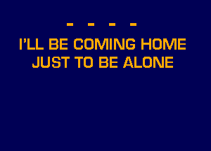 I'LL BE COMING HOME
JUST TO BE ALONE