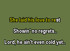 She laid his love to rest

Showin' no regrets..

Lord, he ain't even cold yet.