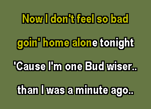 Now I don't feel so bad
goin' home alone tonight

'Cause I'm one Bud wiser..

than I was a minute ago..