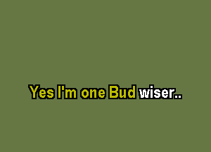 Yes I'm one Bud wiser..