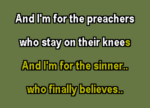 And I'm for the preachers

who stay on their knees
And I'm for the sinner..

who finally believes..