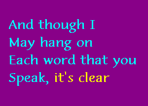 And though I
May hang on

Each word that you
Speak, it's clear