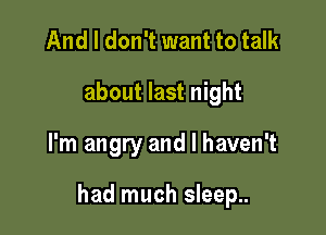 And I don't want to talk
about last night

I'm angry and I haven't

had much sleep..