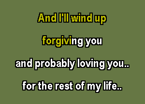 And I'll wind up

forgiving you

and probably loving you..

for the rest of my life..