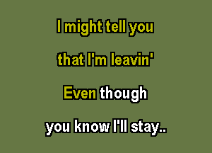 I might tell you

that I'm leavin'

Eventhough

you know I'll stay..