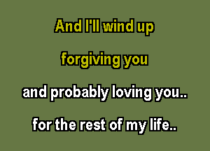 And I'll wind up

forgiving you

and probably loving you..

for the rest of my life..