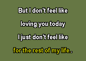 But I don't feel like

loving you today

ljust don't feel like

for the rest of my life..