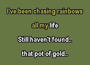 I've been chasing rainbows
all my life

Still haven't found..

that pot of gold..