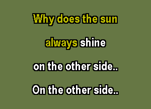Why does the sun

always shine
on the other side..

On the other side..