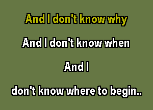 And I don't know why
And I don't know when

Andl

don't know where to begin..