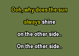 Ooh, why does the sun

always shine
on the other side..

On the other side..