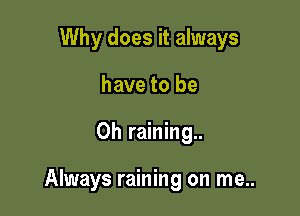 Why does it always
have to be

Oh raining..

Always raining on me..