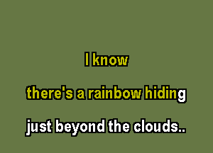 I know

there's a rainbow hiding

just beyond the clouds..