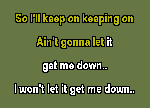 So I'll keep on keeping on

Ain't gonna let it
get me down..

lwon't let it get me down..