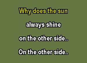 Why does the sun

always shine
on the other side..

On the other side..