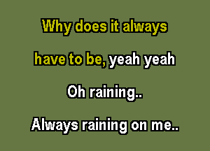 Why does it always
have to be, yeah yeah

0h raining..

Always raining on me..