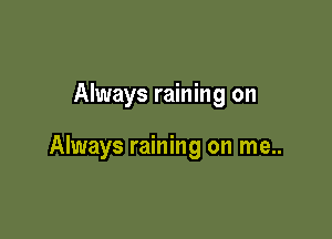 Always raining on

Always raining on me..