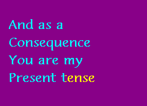 And as a
Consequence

You are my
Present tense