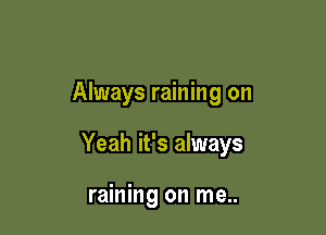 Always raining on

Yeah it's always

raining on me..