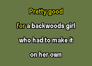 Pretty good

for a backwoods girl

who had to make it

on her own