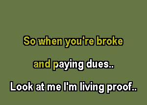 So when you're broke

and paying dues..

Look at me I'm living proof..