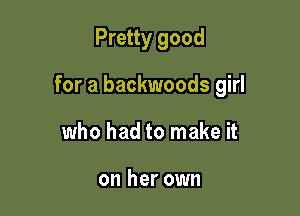 Pretty good

for a backwoods girl

who had to make it

on her own