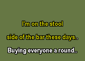 I'm on the stool

side of the bar these days..

Buying everyone a round..