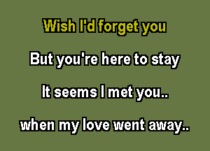 Wish I'd forget you
But you're here to stay

It seems I met you..

when my love went away..