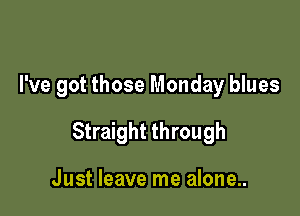 I've got those Monday blues

Straight through

Just leave me alone...