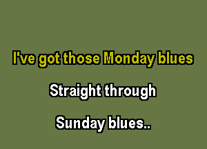 I've got those Monday blues

Straight through

Sunday blues..